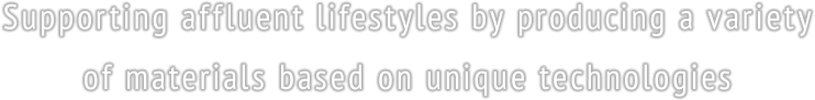 Supporting affluent lifestyles by producing a variety of materials based on unique technologies