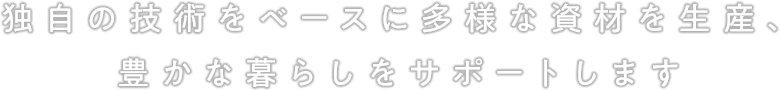 独自の技術をベースに多様な資材を生産、豊かな暮らしをサポートします